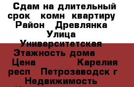 Сдам на длительный срок 2-комн. квартиру › Район ­ Древлянка › Улица ­ Университетская › Этажность дома ­ 3 › Цена ­ 15 000 - Карелия респ., Петрозаводск г. Недвижимость » Квартиры аренда   . Карелия респ.,Петрозаводск г.